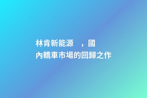 林肯新能源，國內轎車市場的回歸之作
